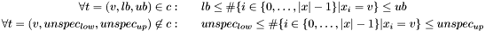 \begin{eqnarray*} \forall t=(v, lb, ub) \in c: & & lb \leq \#\{i\in\{0, \dots, |x| - 1\} | x_i = v\} \leq ub \\ \forall t=(v, unspec_{low}, unspec_{up}) \not\in c: & & unspec_{low} \leq \#\{i\in\{0, \dots, |x| - 1\} | x_i = v\} \leq unspec_{up} \end{eqnarray*}